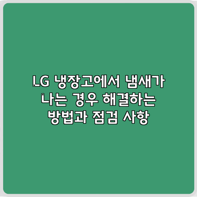 LG 냉장고에서 냄새가 나는 경우 해결하는 방법과 점검 사항