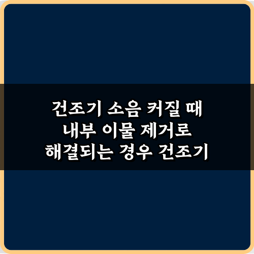 건조기 소음 커질 때 내부 이물 제거로 해결되는 경우: 3단계 완벽 가이드