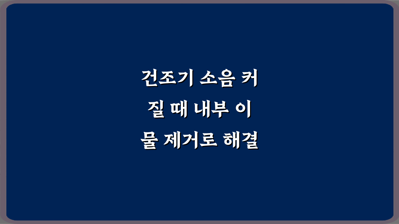 건조기 소음 커질 때 내부 이물 제거로 해결되는 경우: 3단계 완벽 가이드