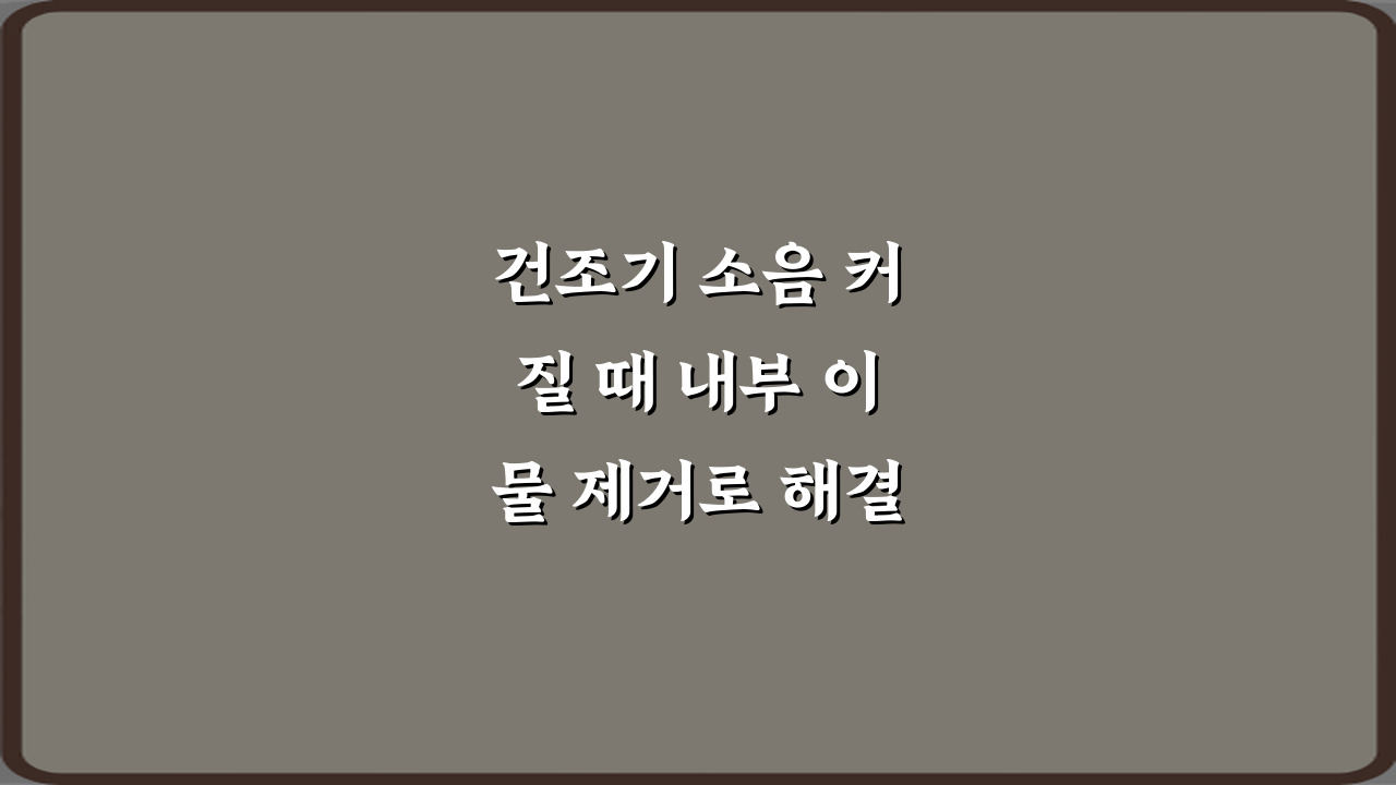 건조기 소음 커질 때 내부 이물 제거로 해결되는 경우: 3단계 완벽 가이드