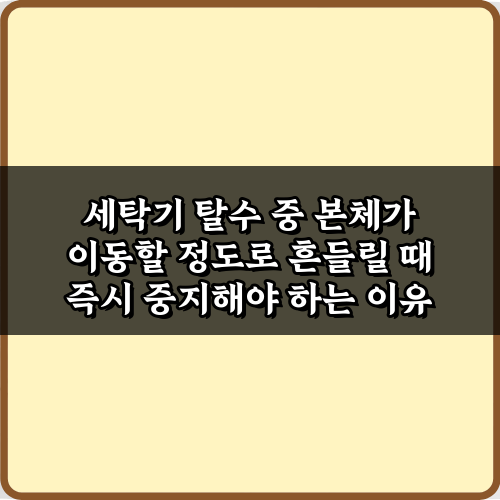 세탁기 탈수 중 본체가 이동할 정도로 흔들릴 때 즉시 중지해야 하는 이유 3가지
