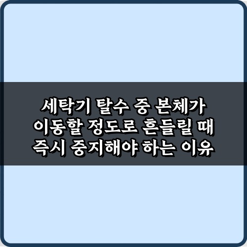 세탁기 탈수 중 본체가 이동할 정도로 흔들릴 때 즉시 중지해야 하는 이유 3가지