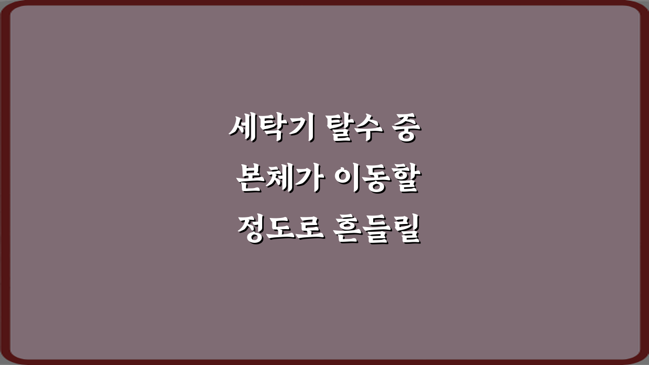 세탁기 탈수 중 본체가 이동할 정도로 흔들릴 때 즉시 중지해야 하는 이유 3가지