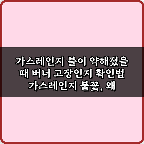 가스레인지 불이 약해졌을 때 버너 고장인지 확인법: 5가지 필수 체크리스트